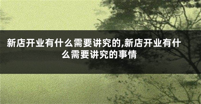 新店开业有什么需要讲究的,新店开业有什么需要讲究的事情