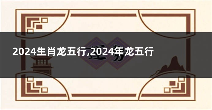 2024生肖龙五行,2024年龙五行