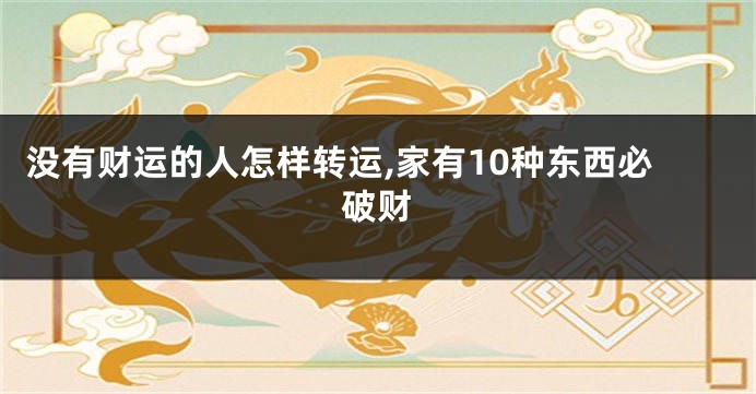 没有财运的人怎样转运,家有10种东西必破财