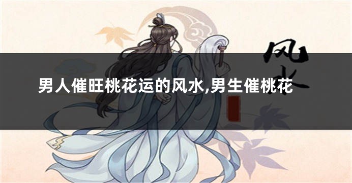 男人催旺桃花运的风水,男生催桃花