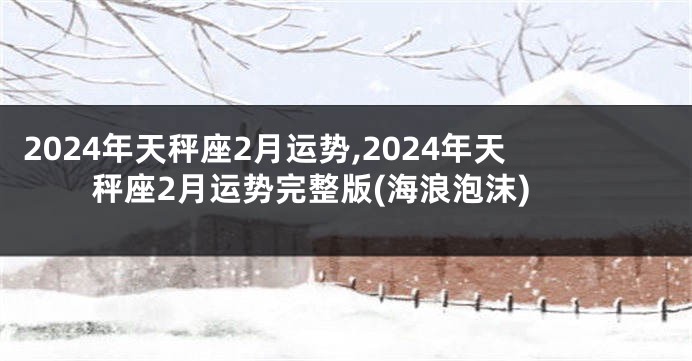 2024年天秤座2月运势,2024年天秤座2月运势完整版(海浪泡沫)