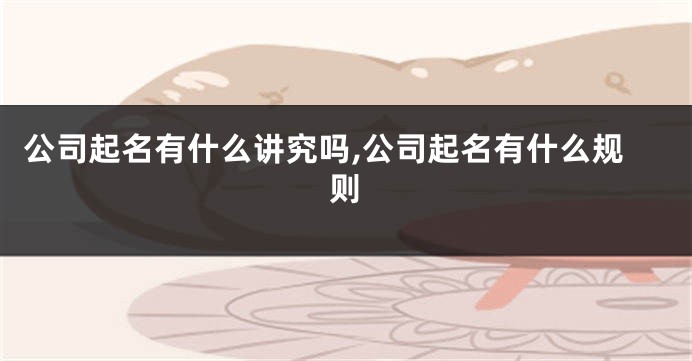 公司起名有什么讲究吗,公司起名有什么规则