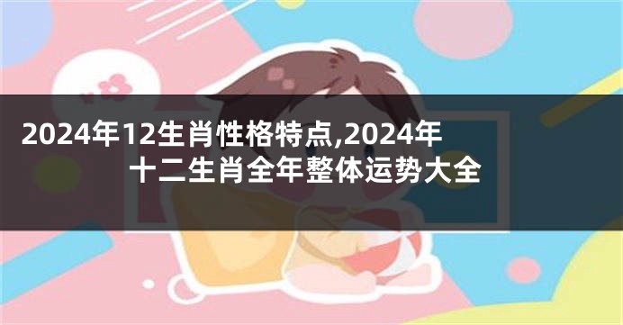 2024年12生肖性格特点,2024年十二生肖全年整体运势大全