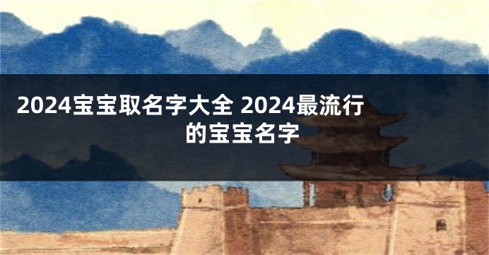 2024宝宝取名字大全 2024最流行的宝宝名字