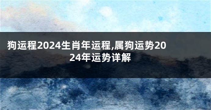 狗运程2024生肖年运程,属狗运势2024年运势详解