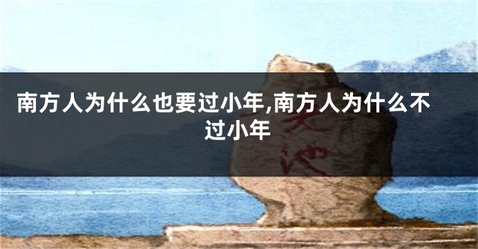 南方人为什么也要过小年,南方人为什么不过小年