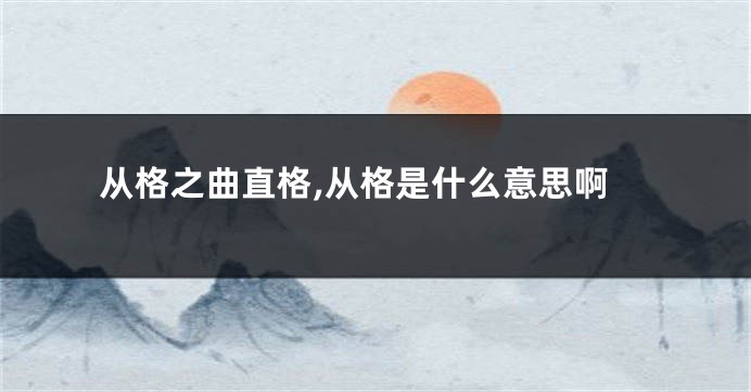 从格之曲直格,从格是什么意思啊