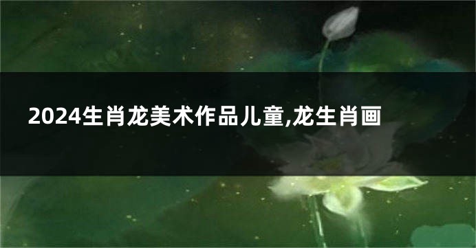 2024生肖龙美术作品儿童,龙生肖画