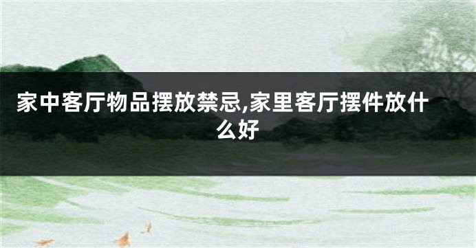 家中客厅物品摆放禁忌,家里客厅摆件放什么好