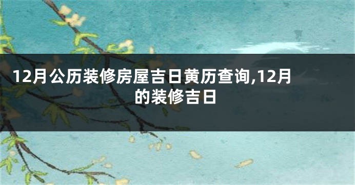 12月公历装修房屋吉日黄历查询,12月的装修吉日