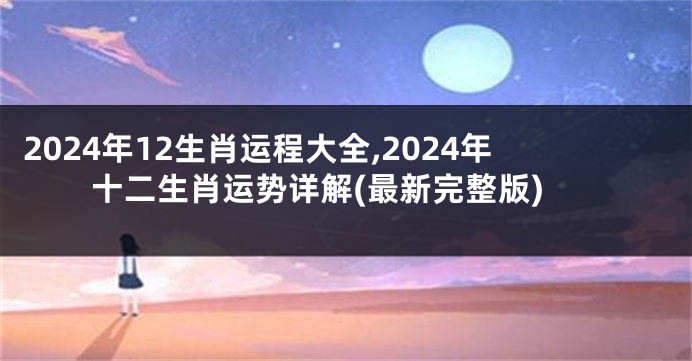 2024年12生肖运程大全,2024年十二生肖运势详解(最新完整版)