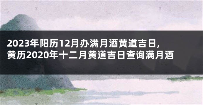 2023年阳历12月办满月酒黄道吉日,黄历2020年十二月黄道吉日查询满月酒