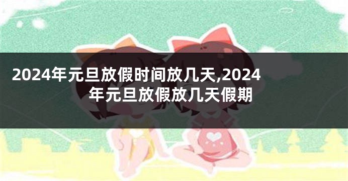 2024年元旦放假时间放几天,2024年元旦放假放几天假期