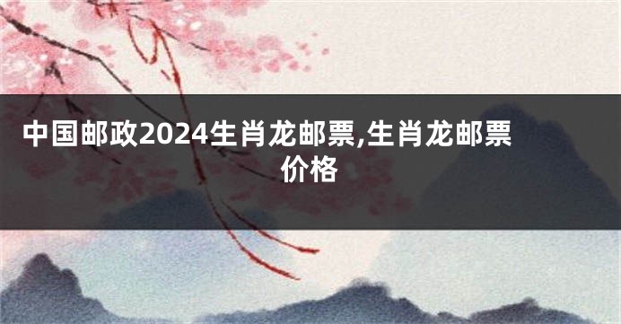 中国邮政2024生肖龙邮票,生肖龙邮票价格