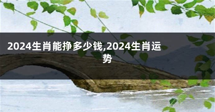 2024生肖能挣多少钱,2024生肖运势