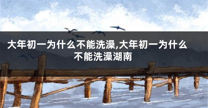 大年初一为什么不能洗澡,大年初一为什么不能洗澡湖南