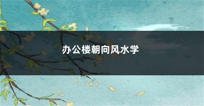办公楼朝向风水学