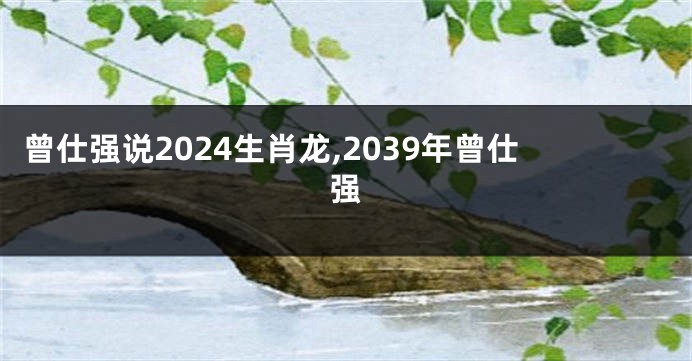 曾仕强说2024生肖龙,2039年曾仕强