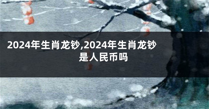 2024年生肖龙钞,2024年生肖龙钞是人民币吗