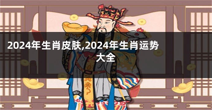 2024年生肖皮肤,2024年生肖运势大全