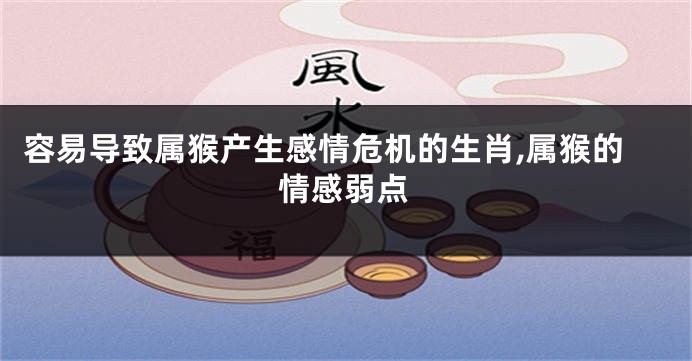 容易导致属猴产生感情危机的生肖,属猴的情感弱点