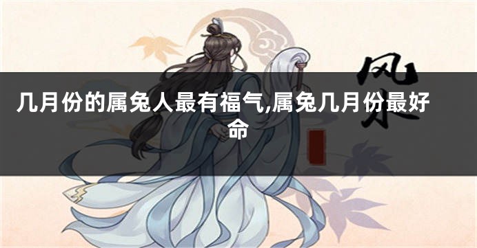 几月份的属兔人最有福气,属兔几月份最好命