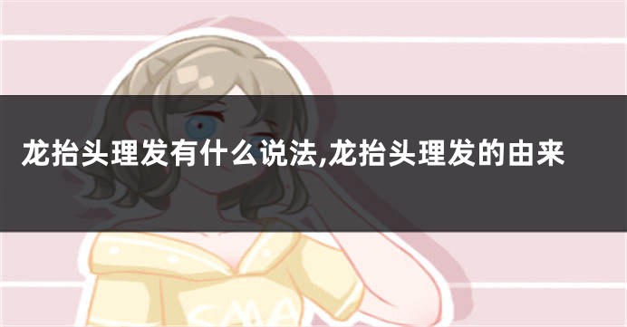 龙抬头理发有什么说法,龙抬头理发的由来