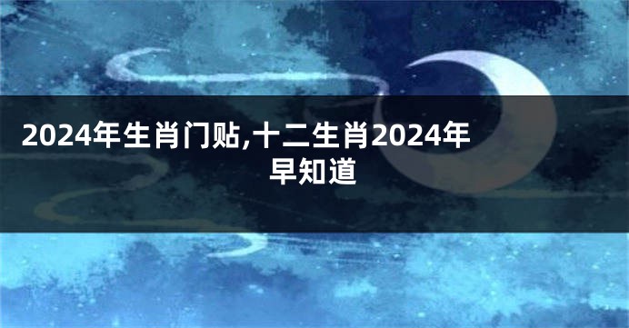 2024年生肖门贴,十二生肖2024年早知道