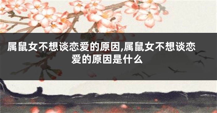 属鼠女不想谈恋爱的原因,属鼠女不想谈恋爱的原因是什么
