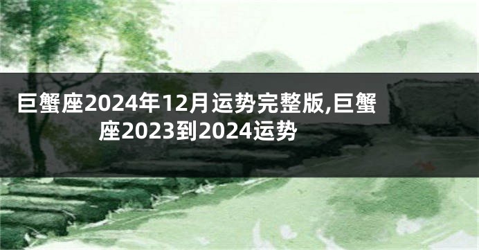 巨蟹座2024年12月运势完整版,巨蟹座2023到2024运势
