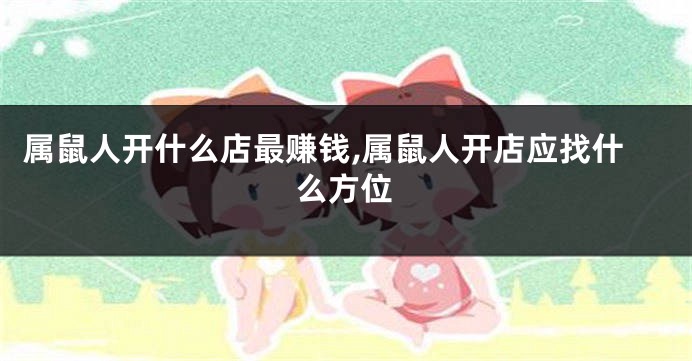 属鼠人开什么店最赚钱,属鼠人开店应找什么方位