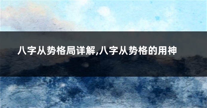 八字从势格局详解,八字从势格的用神