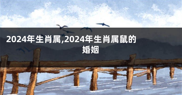 2024年生肖属,2024年生肖属鼠的婚姻