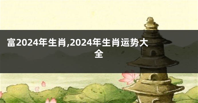 富2024年生肖,2024年生肖运势大全