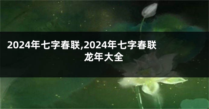 2024年七字春联,2024年七字春联龙年大全