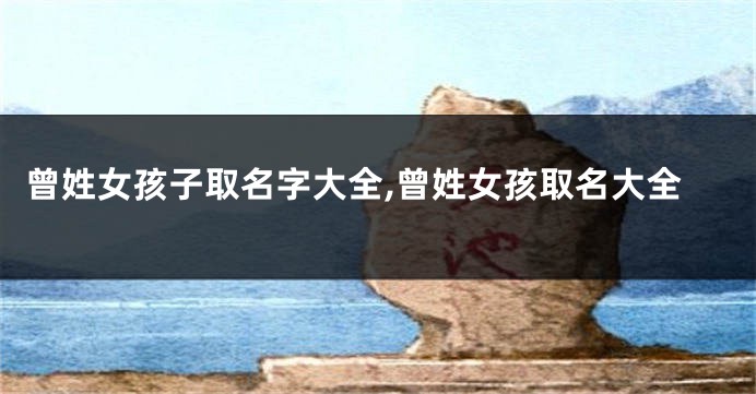 曾姓女孩子取名字大全,曾姓女孩取名大全