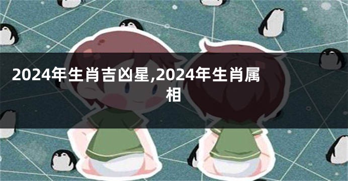 2024年生肖吉凶星,2024年生肖属相