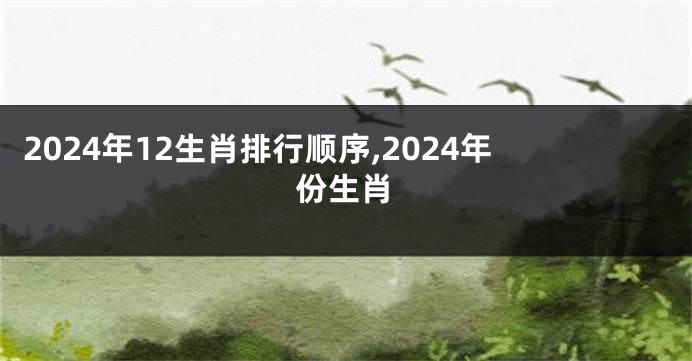 2024年12生肖排行顺序,2024年份生肖