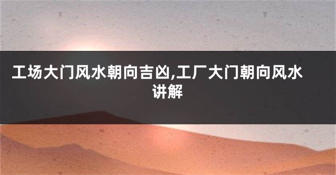 工场大门风水朝向吉凶,工厂大门朝向风水讲解