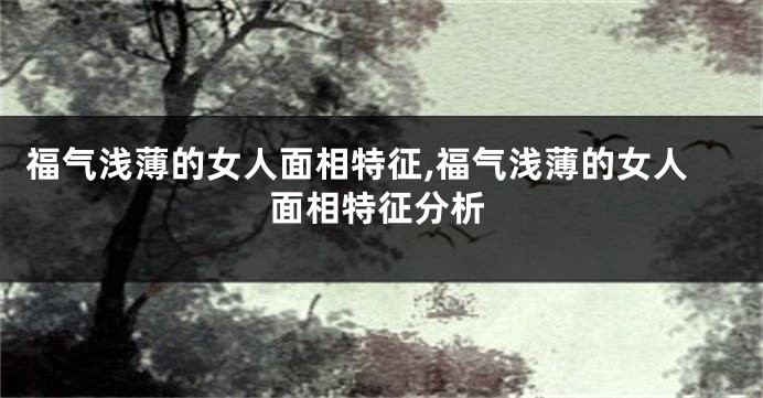 福气浅薄的女人面相特征,福气浅薄的女人面相特征分析