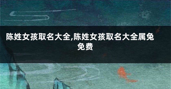 陈姓女孩取名大全,陈姓女孩取名大全属兔免费