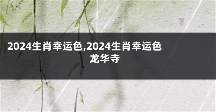 2024生肖幸运色,2024生肖幸运色 龙华寺