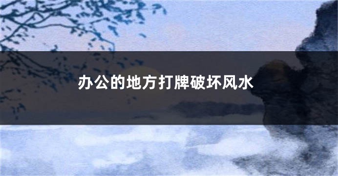 办公的地方打牌破坏风水