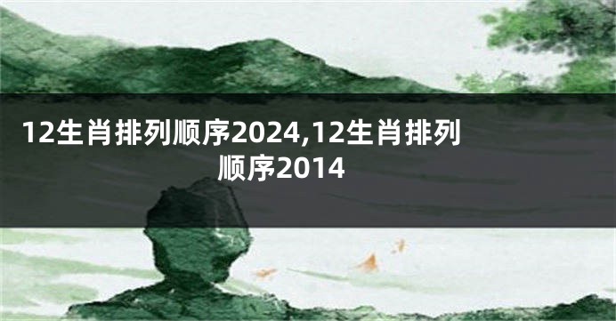 12生肖排列顺序2024,12生肖排列顺序2014