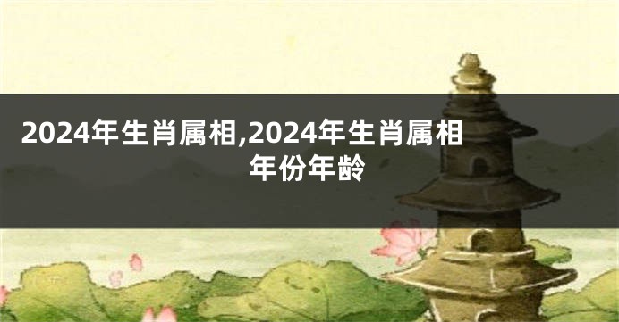 2024年生肖属相,2024年生肖属相年份年龄