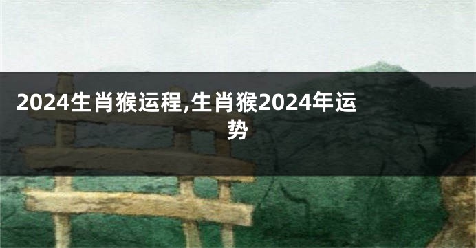 2024生肖猴运程,生肖猴2024年运势
