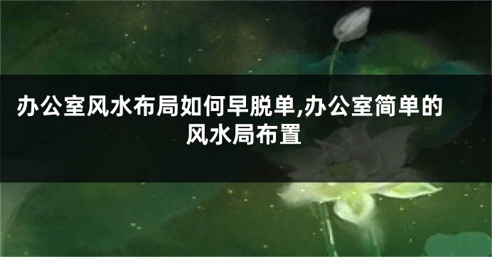 办公室风水布局如何早脱单,办公室简单的风水局布置