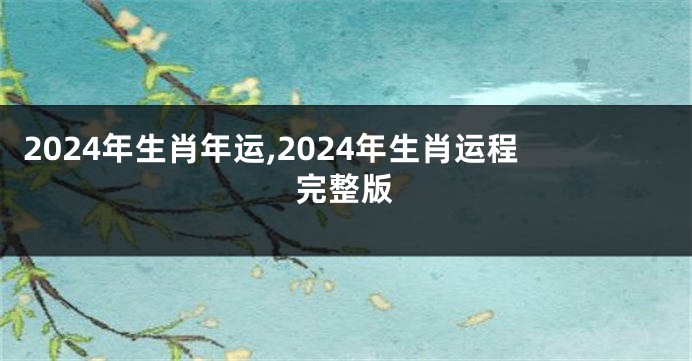 2024年生肖年运,2024年生肖运程完整版