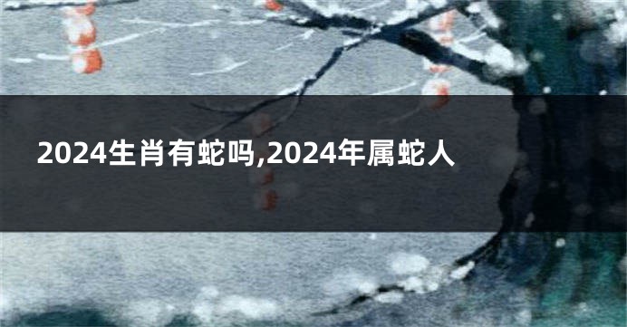 2024生肖有蛇吗,2024年属蛇人