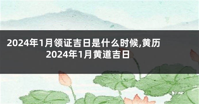 2024年1月领证吉日是什么时候,黄历2024年1月黄道吉日